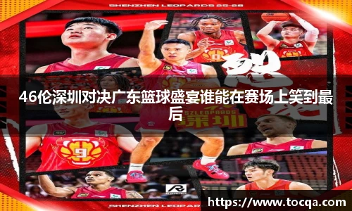46伦深圳对决广东篮球盛宴谁能在赛场上笑到最后